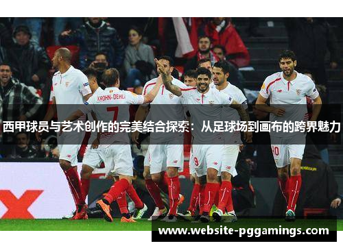 西甲球员与艺术创作的完美结合探索：从足球场到画布的跨界魅力