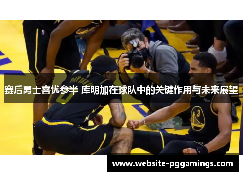 赛后勇士喜忧参半 库明加在球队中的关键作用与未来展望