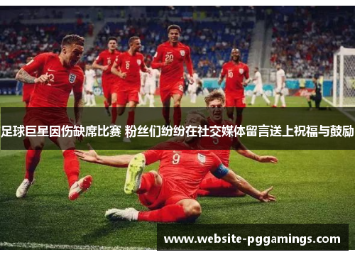 足球巨星因伤缺席比赛 粉丝们纷纷在社交媒体留言送上祝福与鼓励