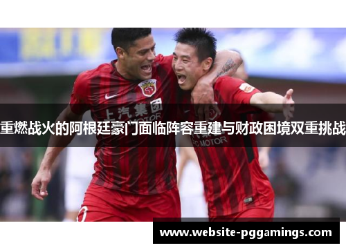 重燃战火的阿根廷豪门面临阵容重建与财政困境双重挑战